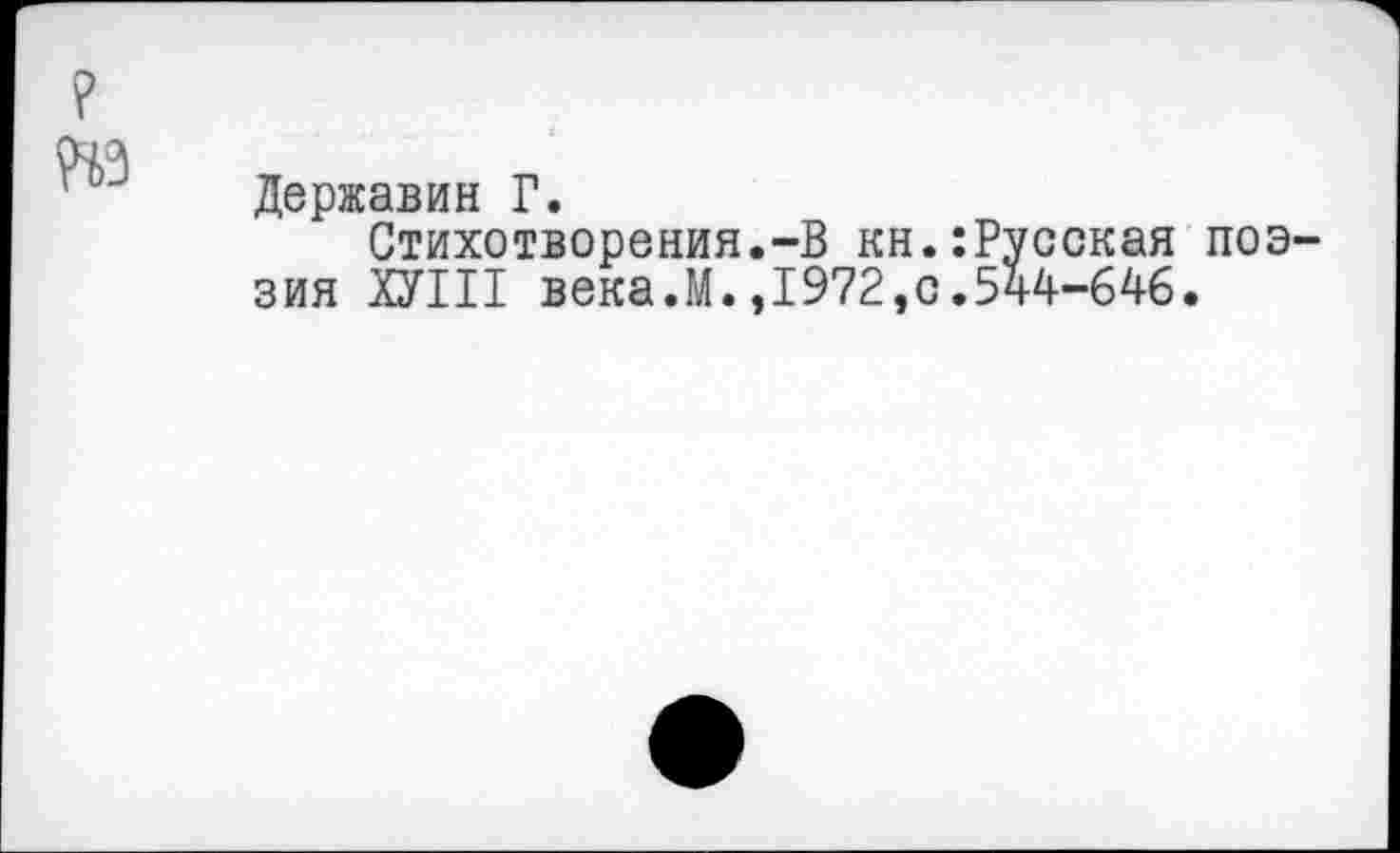 ﻿№
Державин Г.
Стихотворения.-В кн.:Русская поэзия ХУШ века.М.» 1972,0.544-646.